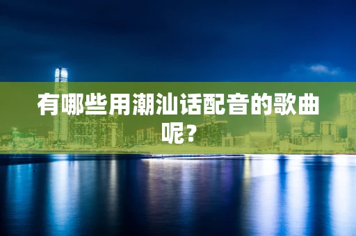 有哪些用潮汕话配音的歌曲呢？