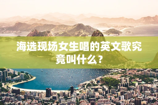 海选现场女生唱的英文歌究竟叫什么？