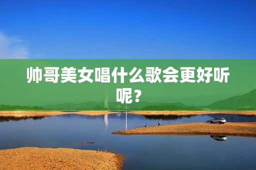 帅哥美女唱什么歌会更好听呢？