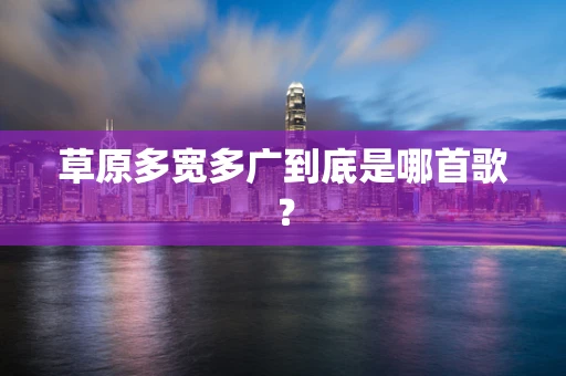 草原多宽多广到底是哪首歌？