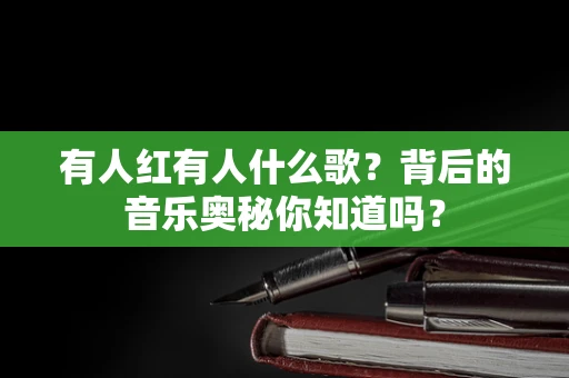 有人红有人什么歌？背后的音乐奥秘你知道吗？