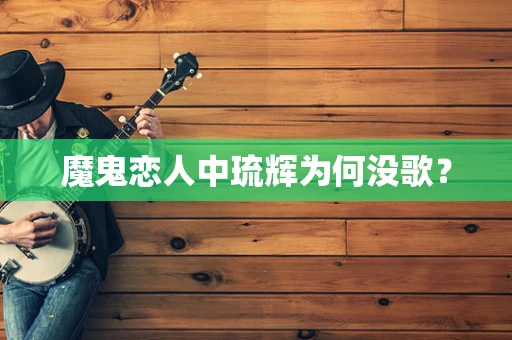 魔鬼恋人中琉辉为何没歌？