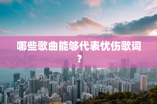 哪些歌曲能够代表忧伤歌词？