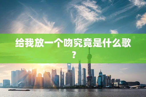 给我放一个吻究竟是什么歌？