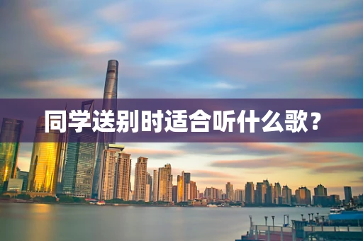 同学送别时适合听什么歌？