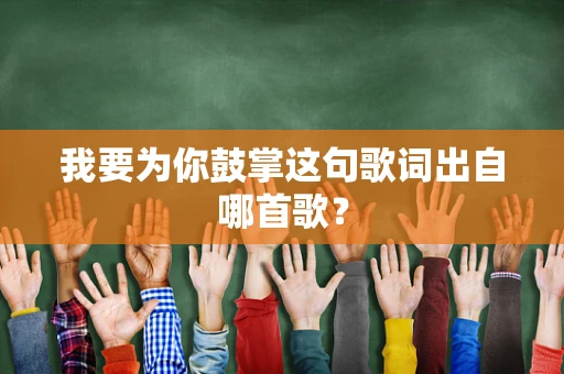 我要为你鼓掌这句歌词出自哪首歌？
