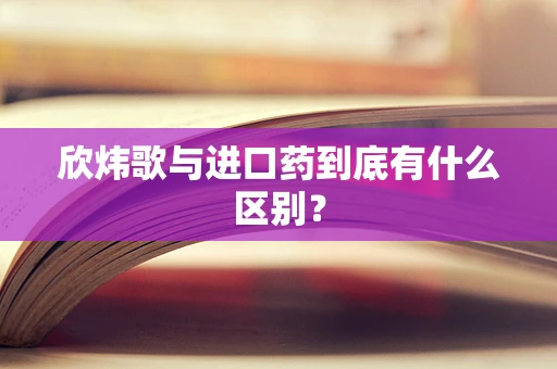 欣炜歌与进口药到底有什么区别？