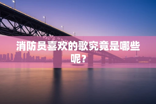 消防员喜欢的歌究竟是哪些呢？