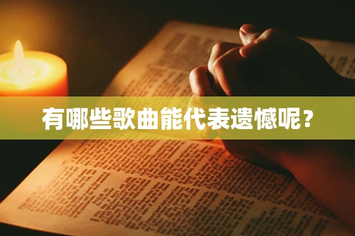 有哪些歌曲能代表遗憾呢？