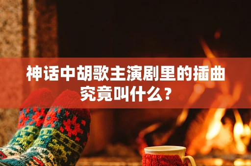 神话中胡歌主演剧里的插曲究竟叫什么？