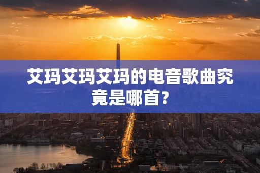艾玛艾玛艾玛的电音歌曲究竟是哪首？
