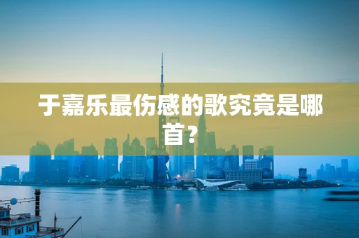 于嘉乐最伤感的歌究竟是哪首？
