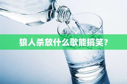 狼人杀放什么歌能搞笑？