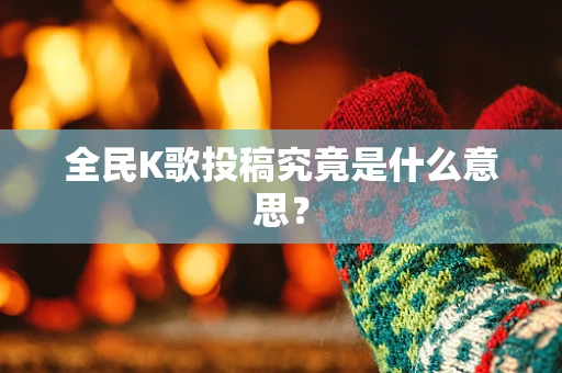 全民K歌投稿究竟是什么意思？