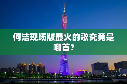 何洁现场版最火的歌究竟是哪首？