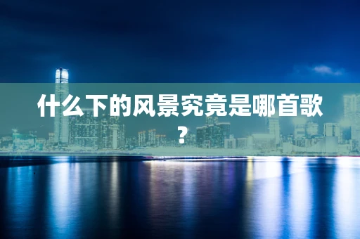 什么下的风景究竟是哪首歌？