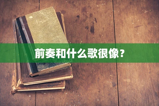前奏和什么歌很像？