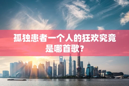 孤独患者一个人的狂欢究竟是哪首歌？