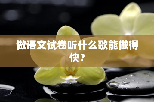 做语文试卷听什么歌能做得快？