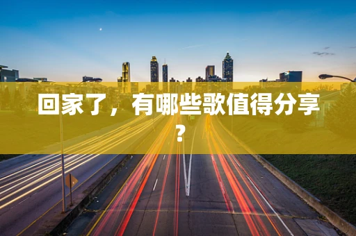回家了，有哪些歌值得分享？
