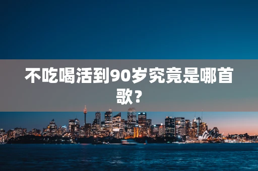 不吃喝活到90岁究竟是哪首歌？