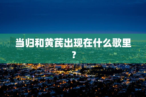 当归和黄芪出现在什么歌里？