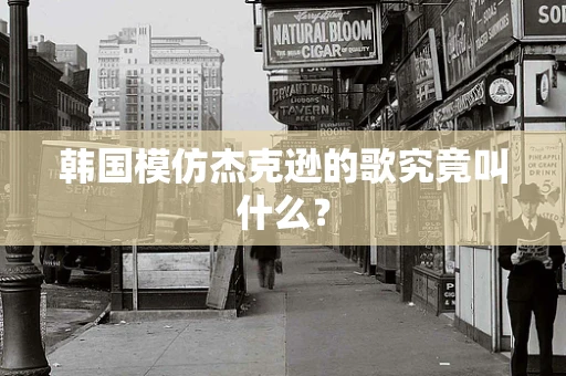 韩国模仿杰克逊的歌究竟叫什么？