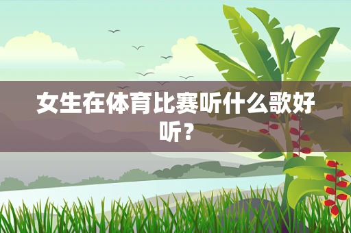 女生在体育比赛听什么歌好听？