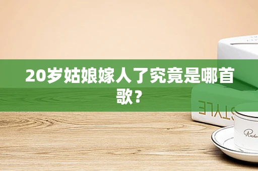 20岁姑娘嫁人了究竟是哪首歌？