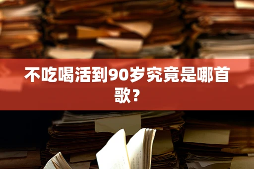 不吃喝活到90岁究竟是哪首歌？