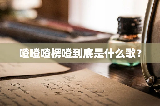 噔噔噔楞噔到底是什么歌？