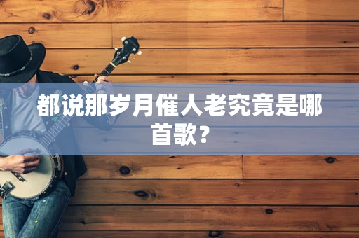 都说那岁月催人老究竟是哪首歌？