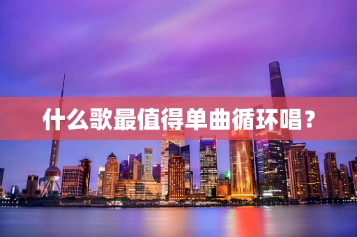 什么歌最值得单曲循环唱？