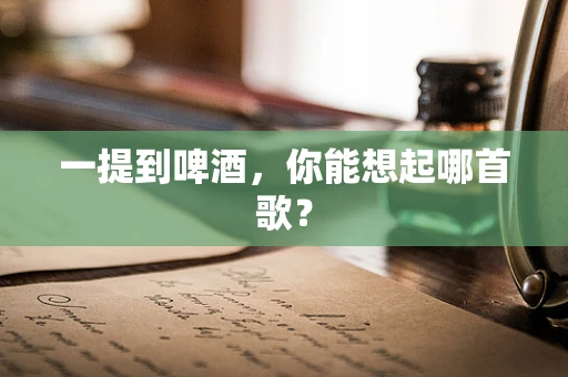 一提到啤酒，你能想起哪首歌？