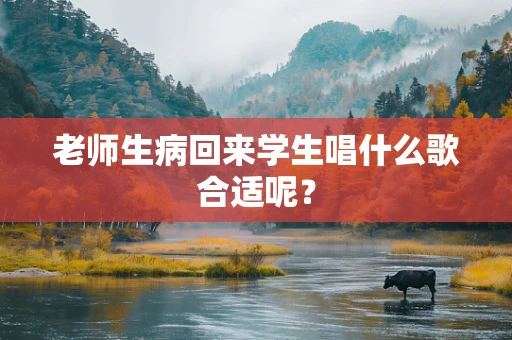 老师生病回来学生唱什么歌合适呢？
