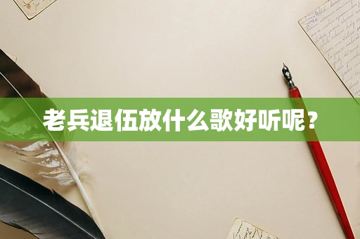 老兵退伍放什么歌好听呢？