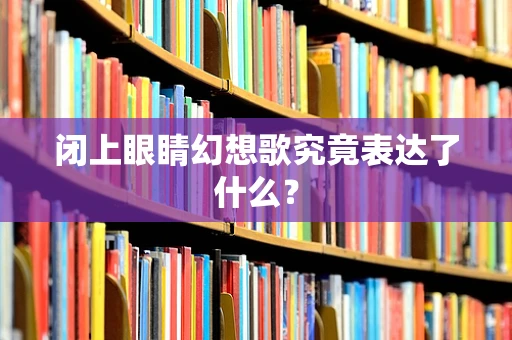 闭上眼睛幻想歌究竟表达了什么？