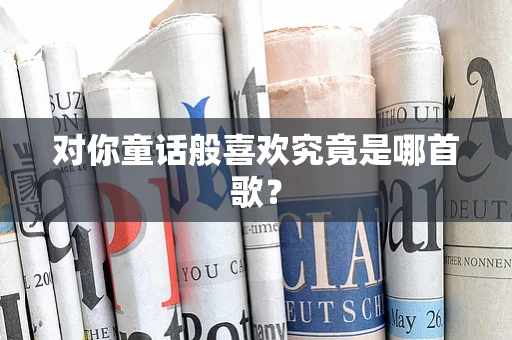 对你童话般喜欢究竟是哪首歌？