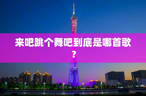来吧跳个舞吧到底是哪首歌？