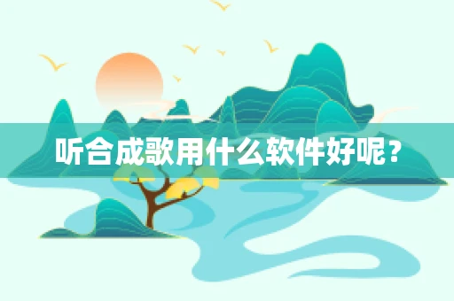 听合成歌用什么软件好呢？