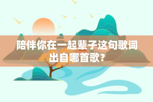 陪伴你在一起辈子这句歌词出自哪首歌？