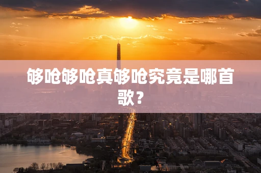 够呛够呛真够呛究竟是哪首歌？