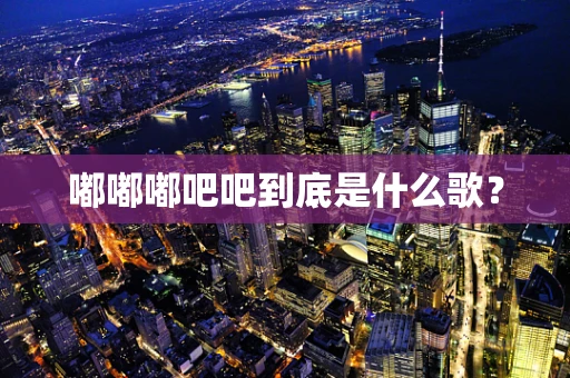 嘟嘟嘟吧吧到底是什么歌？