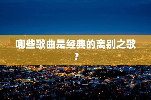 哪些歌曲是经典的离别之歌？
