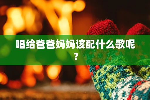 唱给爸爸妈妈该配什么歌呢？