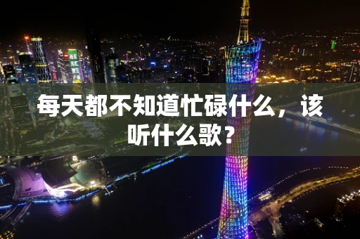 每天都不知道忙碌什么，该听什么歌？