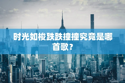 时光如梭跌跌撞撞究竟是哪首歌？