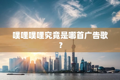 噗哩噗哩究竟是哪首广告歌？