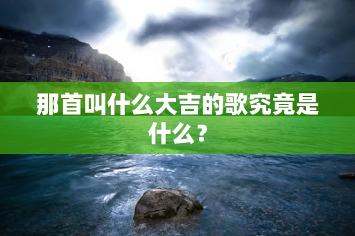 那首叫什么大吉的歌究竟是什么？