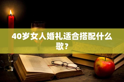 40岁女人婚礼适合搭配什么歌？
